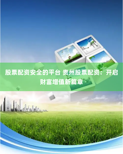 股票配资安全的平台 贵州股票配资：开启财富增值新篇章