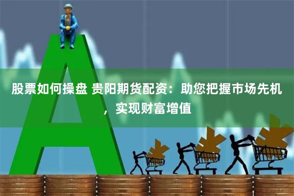 股票如何操盘 贵阳期货配资：助您把握市场先机，实现财富增值