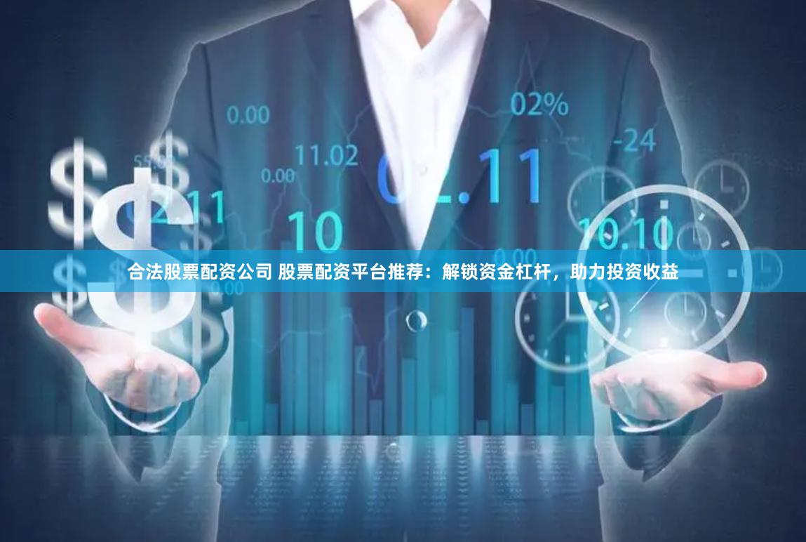 合法股票配资公司 股票配资平台推荐：解锁资金杠杆，助力投资收益