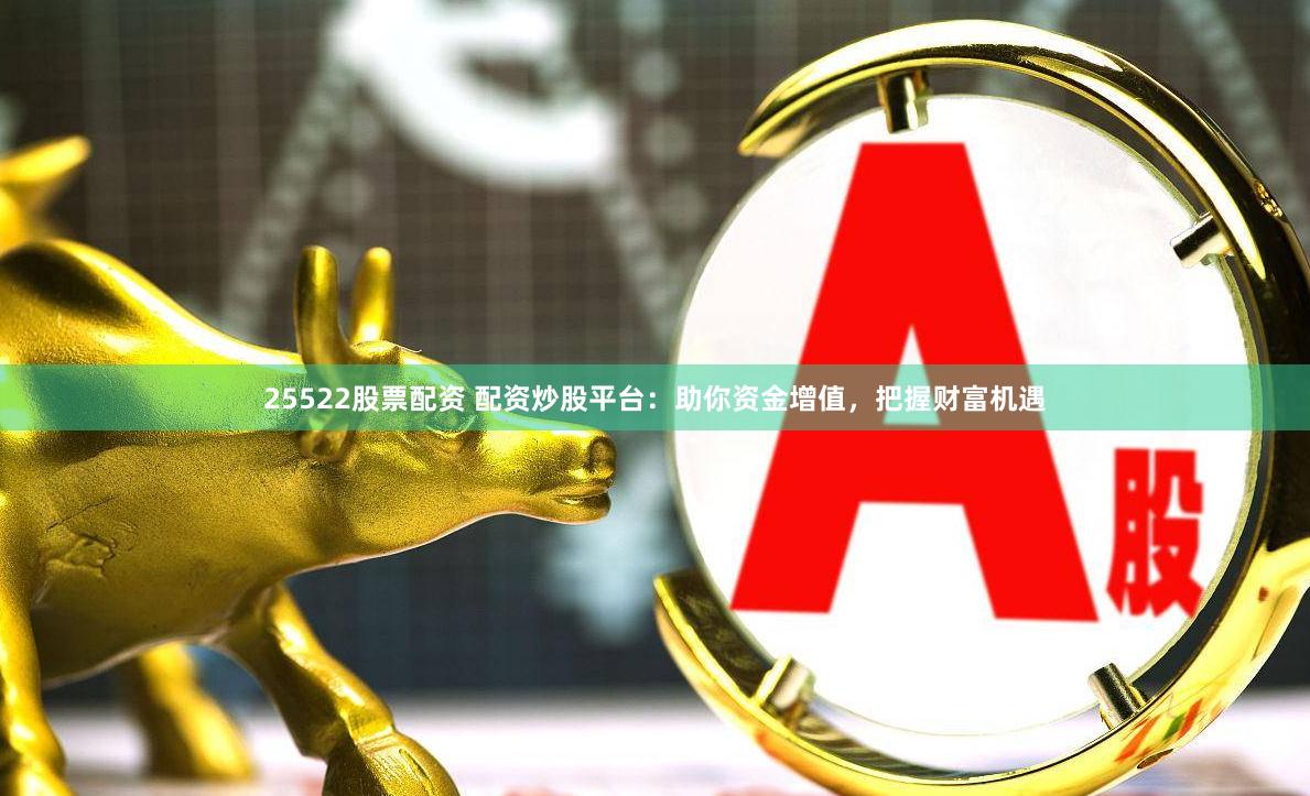 25522股票配资 配资炒股平台：助你资金增值，把握财富机遇