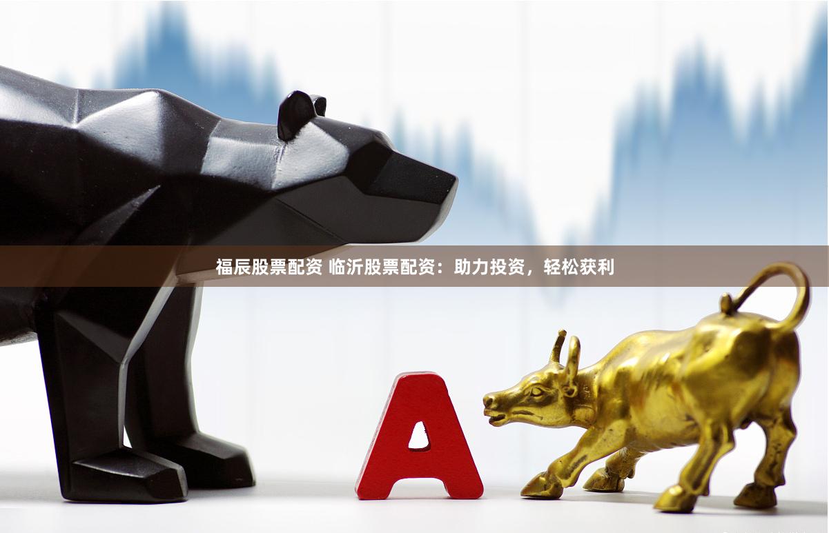 福辰股票配资 临沂股票配资：助力投资，轻松获利