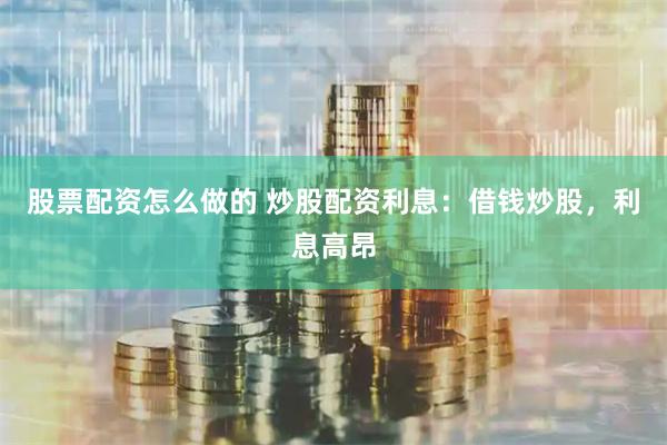 股票配资怎么做的 炒股配资利息：借钱炒股，利息高昂