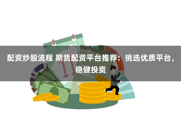 配资炒股流程 期货配资平台推荐：挑选优质平台，稳健投资