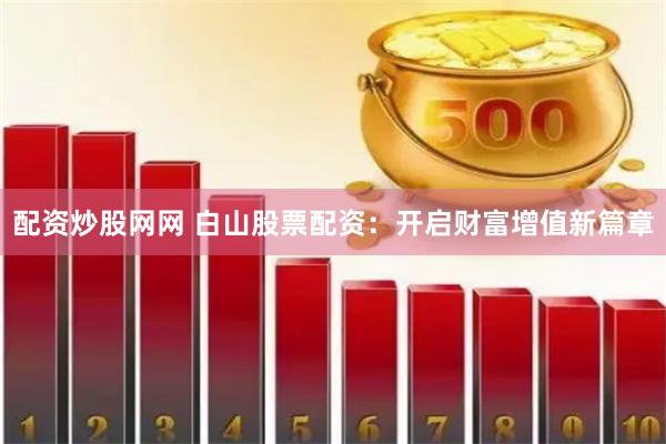 配资炒股网网 白山股票配资：开启财富增值新篇章