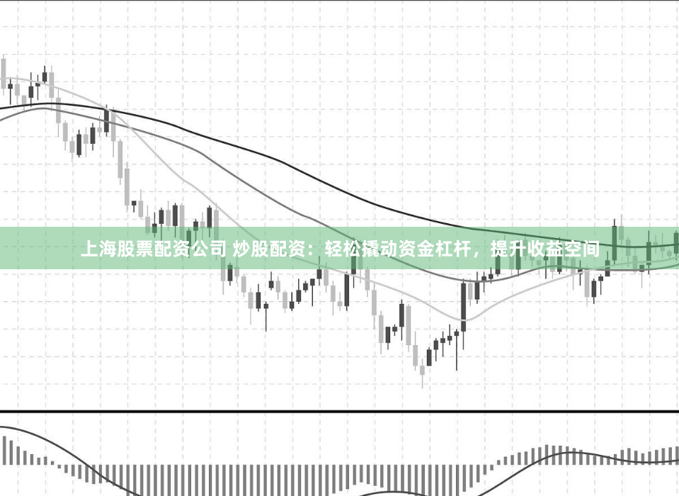 上海股票配资公司 炒股配资：轻松撬动资金杠杆，提升收益空间