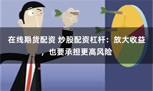 在线期货配资 炒股配资杠杆：放大收益，也要承担更高风险