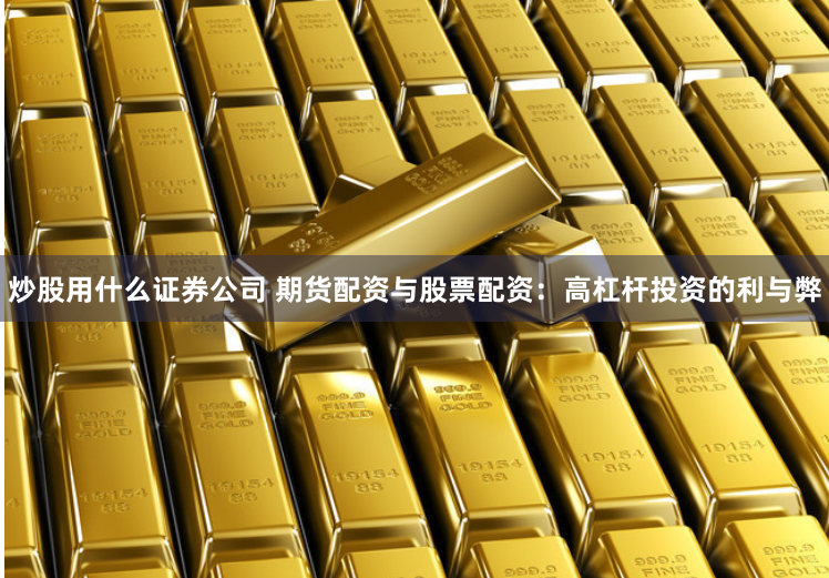 炒股用什么证券公司 期货配资与股票配资：高杠杆投资的利与弊