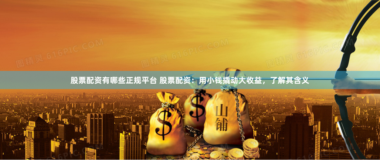 股票配资有哪些正规平台 股票配资：用小钱撬动大收益，了解其含义