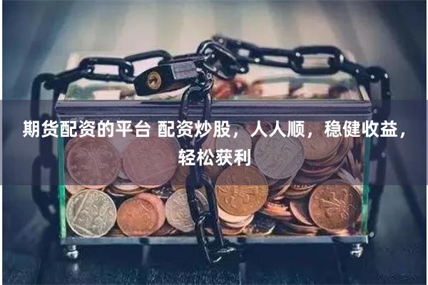 期货配资的平台 配资炒股，人人顺，稳健收益，轻松获利