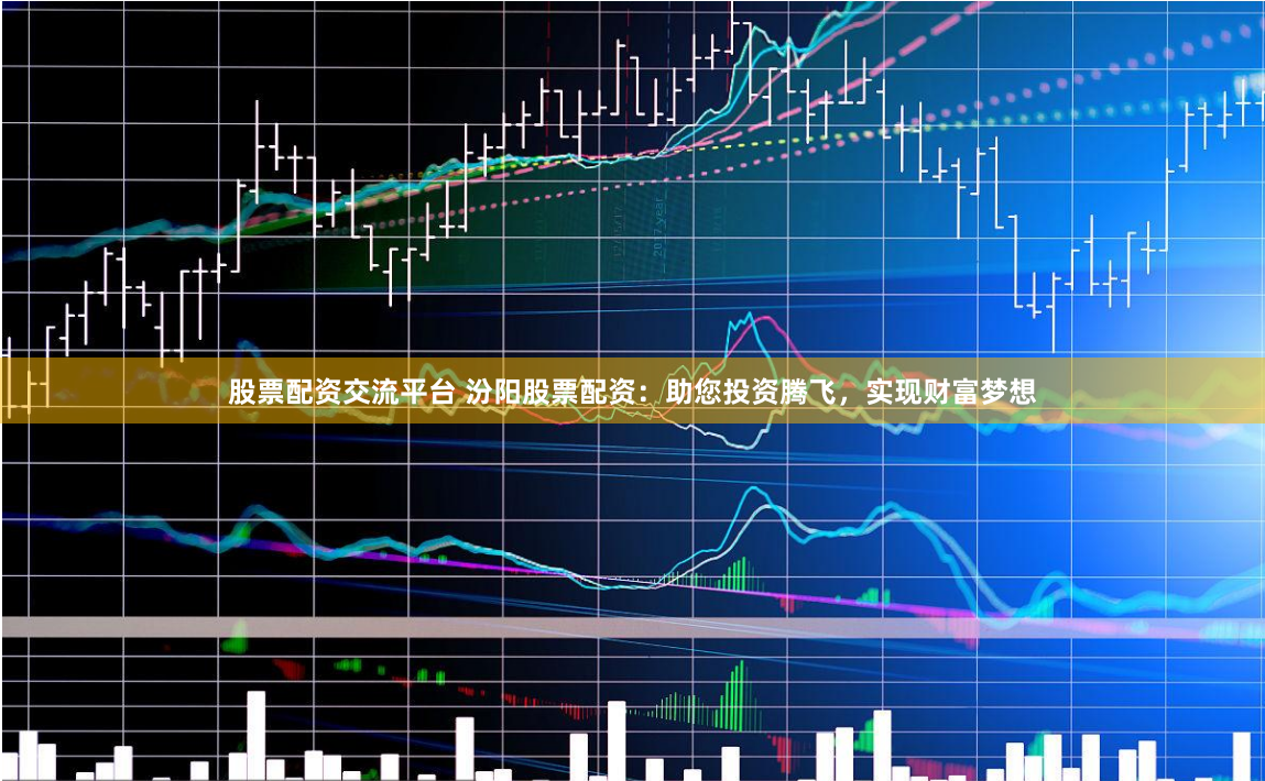 股票配资交流平台 汾阳股票配资：助您投资腾飞，实现财富梦想