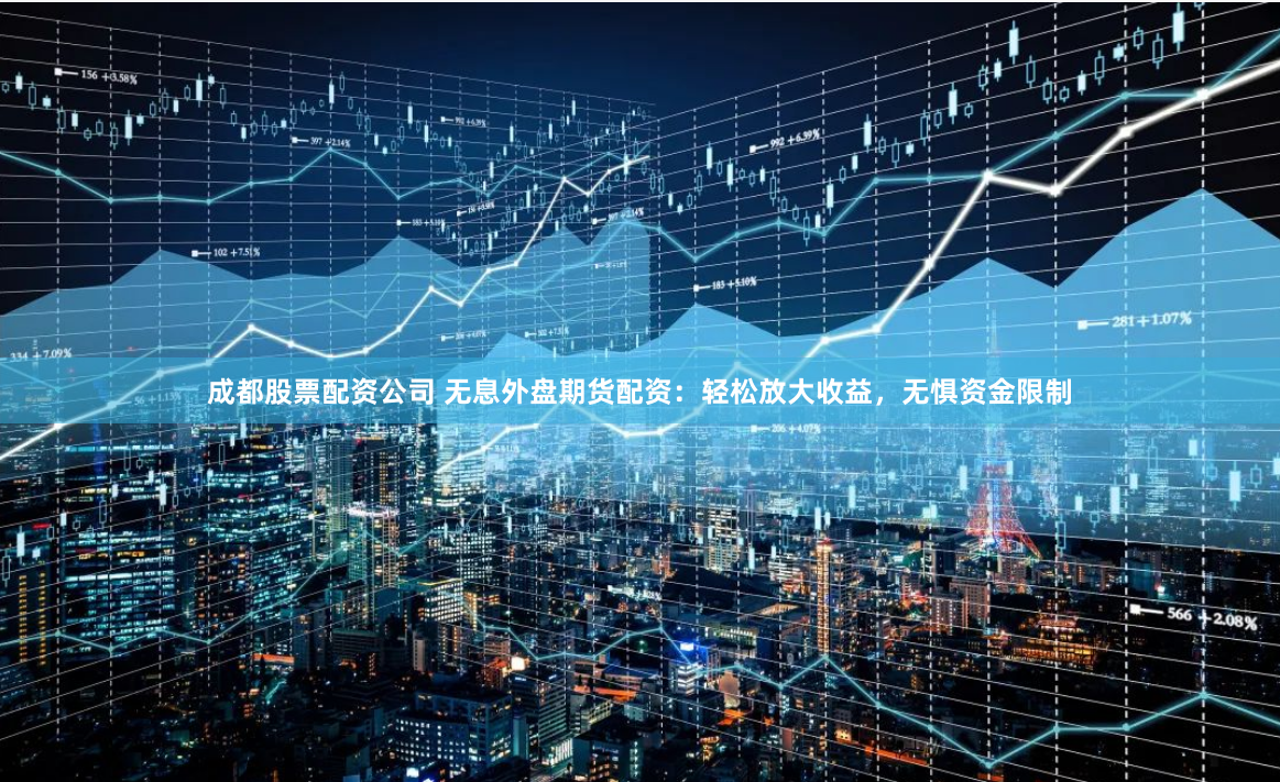 成都股票配资公司 无息外盘期货配资：轻松放大收益，无惧资金限制