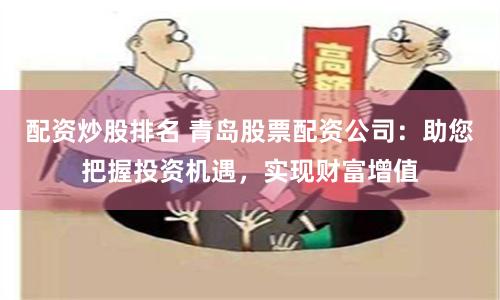 配资炒股排名 青岛股票配资公司：助您把握投资机遇，实现财富增值
