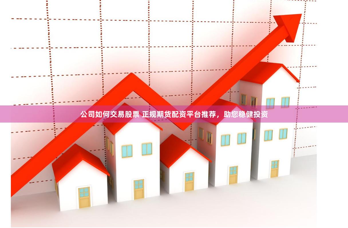 公司如何交易股票 正规期货配资平台推荐，助您稳健投资