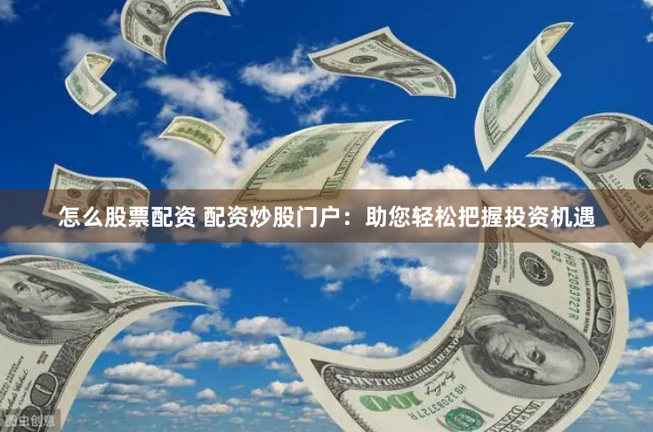 怎么股票配资 配资炒股门户：助您轻松把握投资机遇