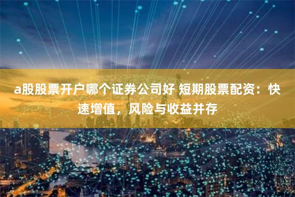a股股票开户哪个证券公司好 短期股票配资：快速增值，风险与收益并存