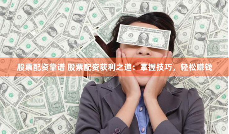 股票配资靠谱 股票配资获利之道：掌握技巧，轻松赚钱