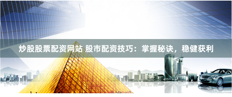 炒股股票配资网站 股市配资技巧：掌握秘诀，稳健获利