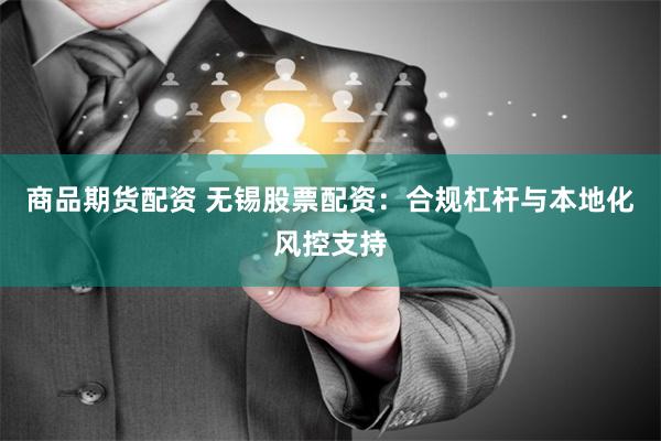 商品期货配资 无锡股票配资：合规杠杆与本地化风控支持