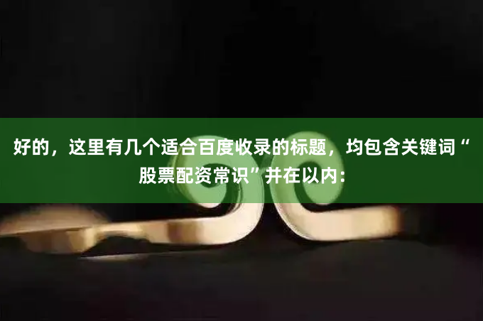 好的，这里有几个适合百度收录的标题，均包含关键词“股票配资常识”并在以内：