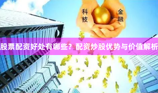 股票配资好处有哪些？配资炒股优势与价值解析