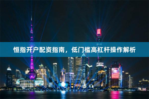 恒指开户配资指南，低门槛高杠杆操作解析