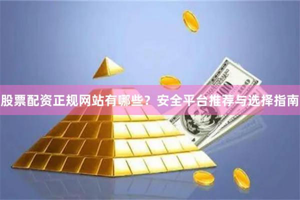 股票配资正规网站有哪些？安全平台推荐与选择指南